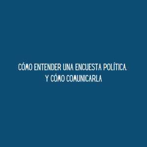 Cómo entender una encuesta política. Y cómo comunicarla